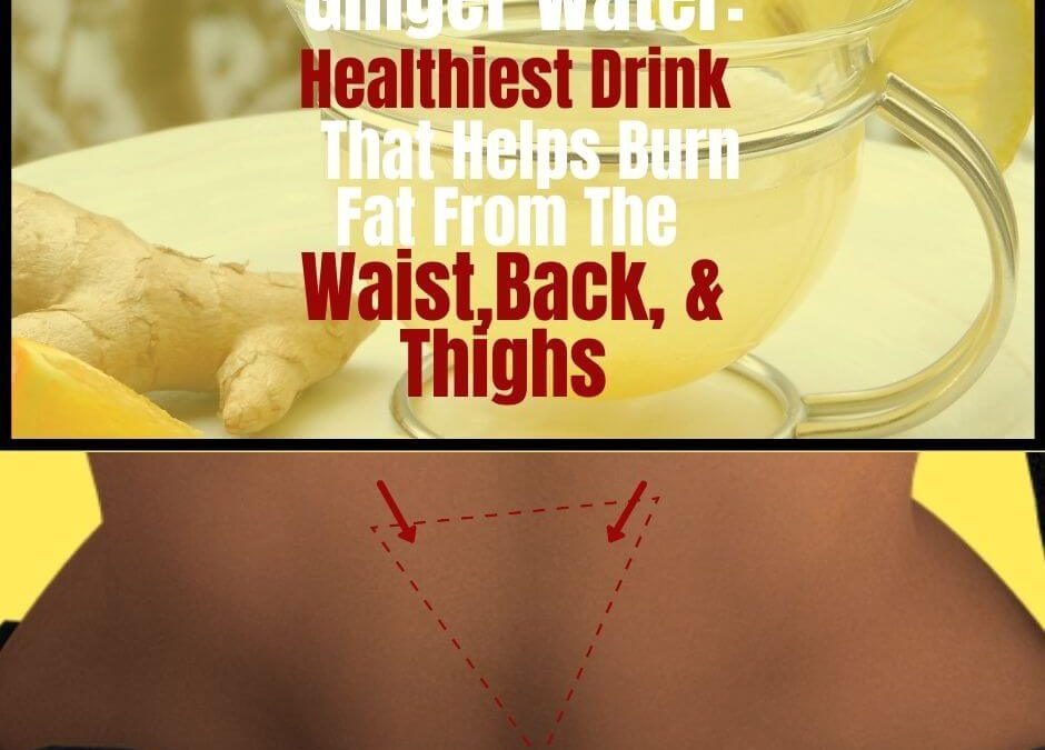 Ginger Water: The Healthiest Drink That Helps Burn Fat From The Waist, Back, &Thighs